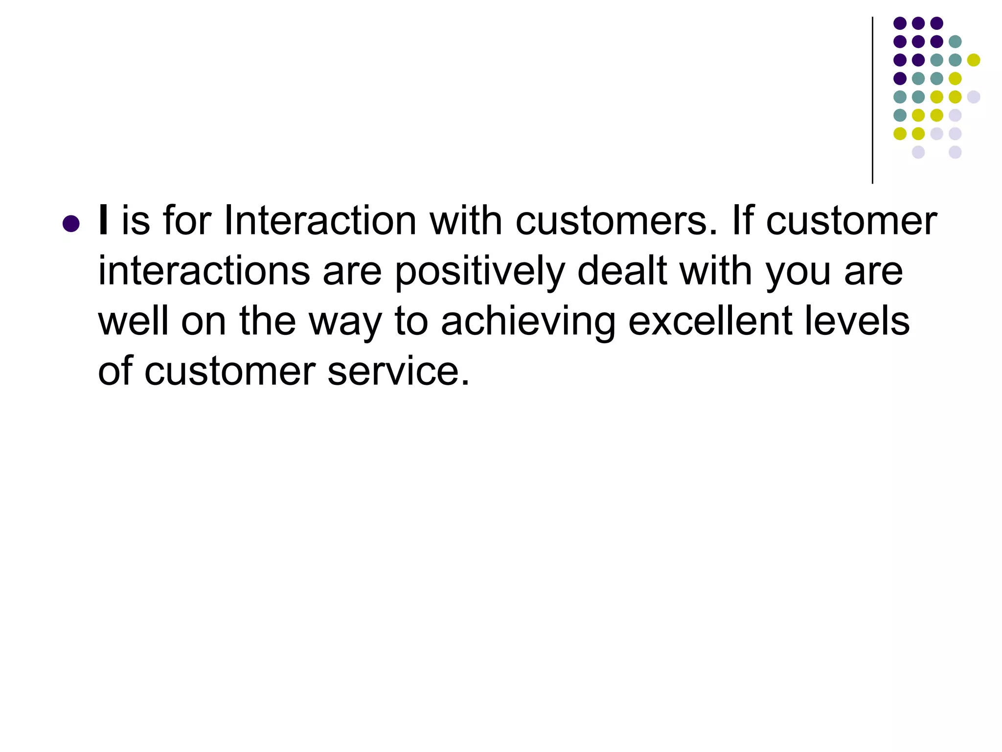  I is for Interaction with customers. If customer
interactions are positively dealt with you are
well on the way to achieving excellent levels
of customer service.
 