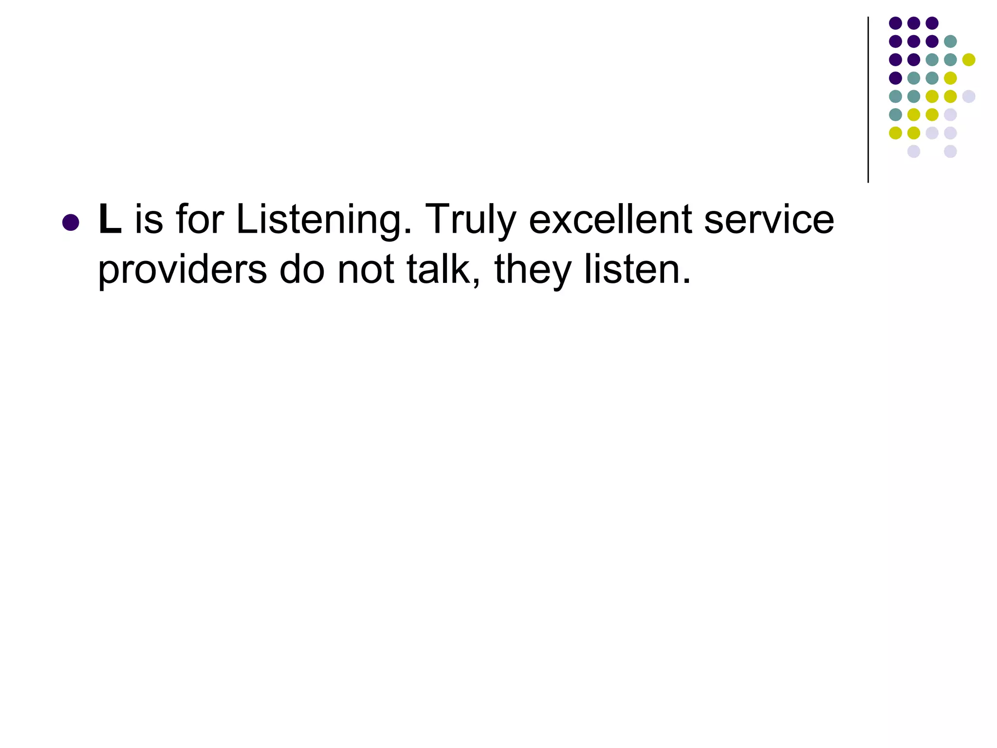  L is for Listening. Truly excellent service
providers do not talk, they listen.
 