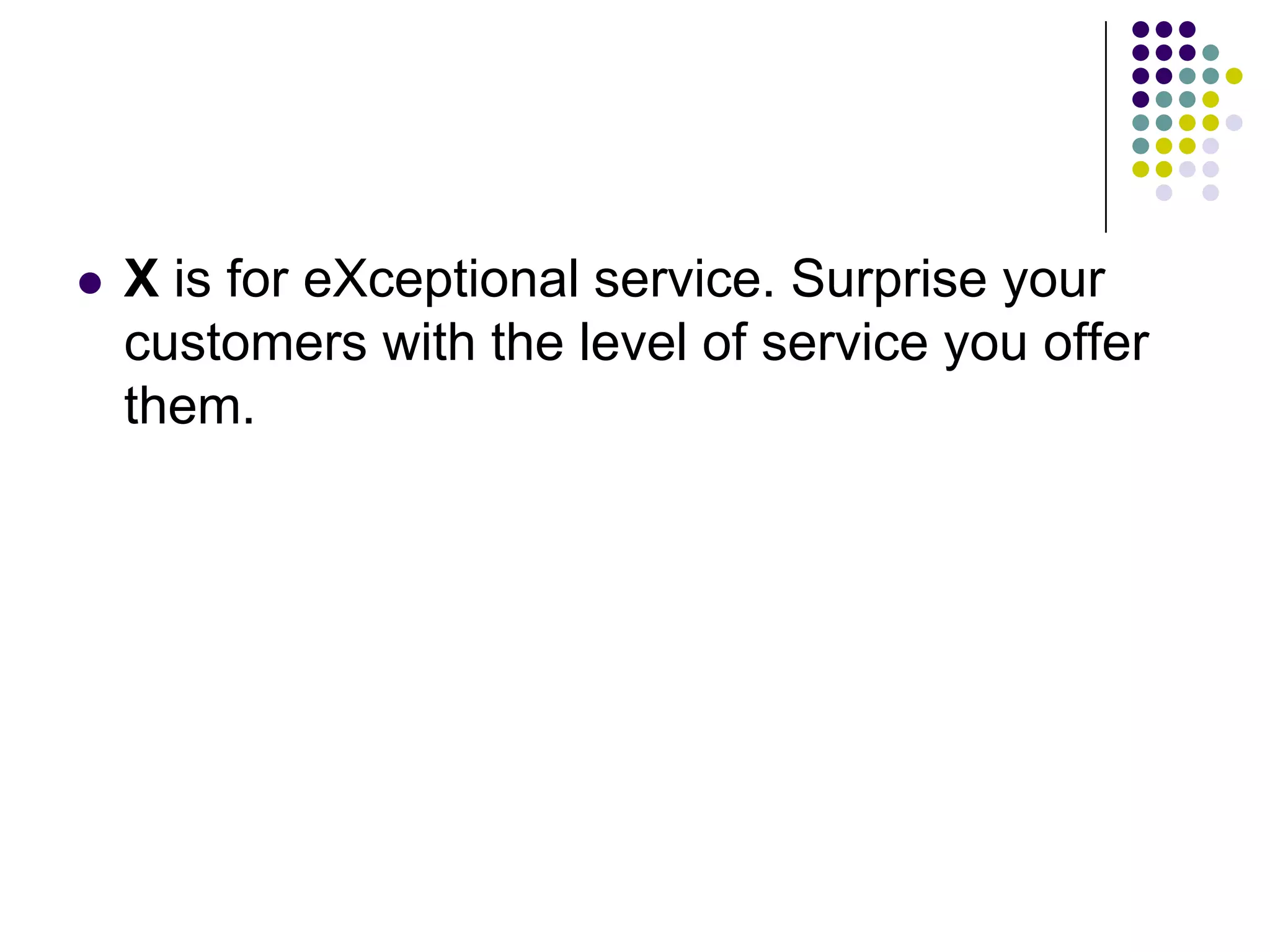  X is for eXceptional service. Surprise your
customers with the level of service you offer
them.
 