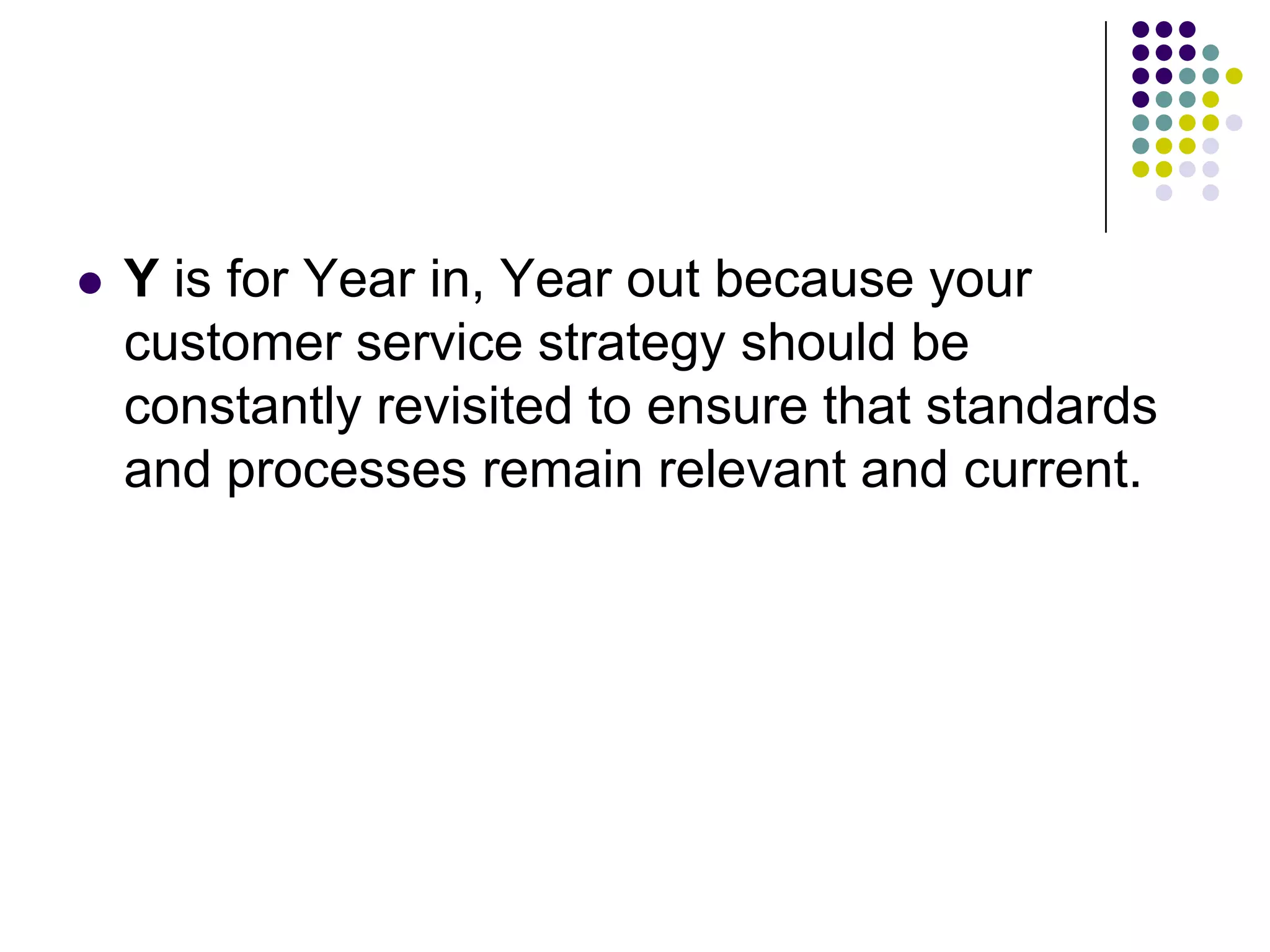  Y is for Year in, Year out because your
customer service strategy should be
constantly revisited to ensure that standards
and processes remain relevant and current.
 
