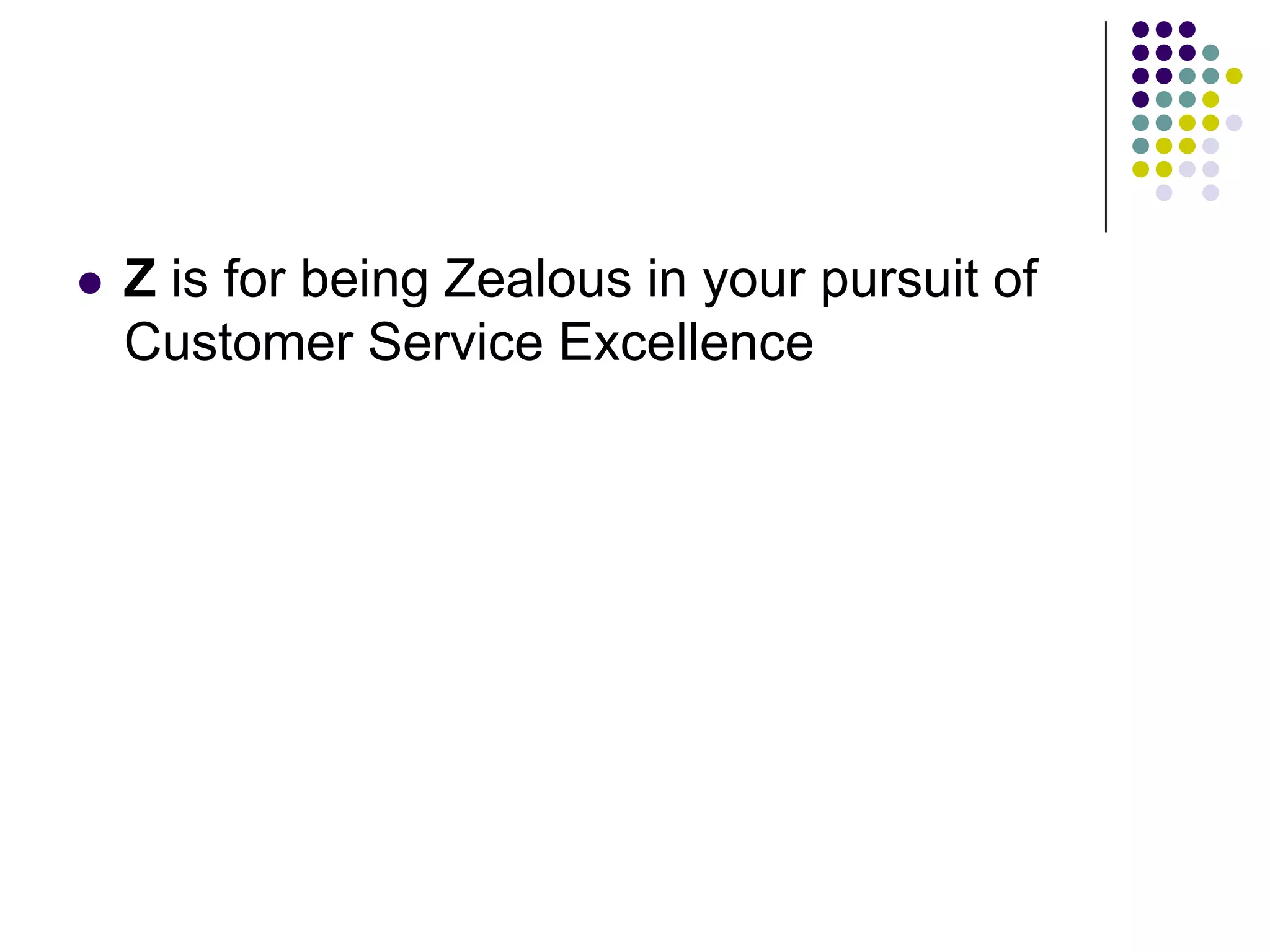  Z is for being Zealous in your pursuit of
Customer Service Excellence
 