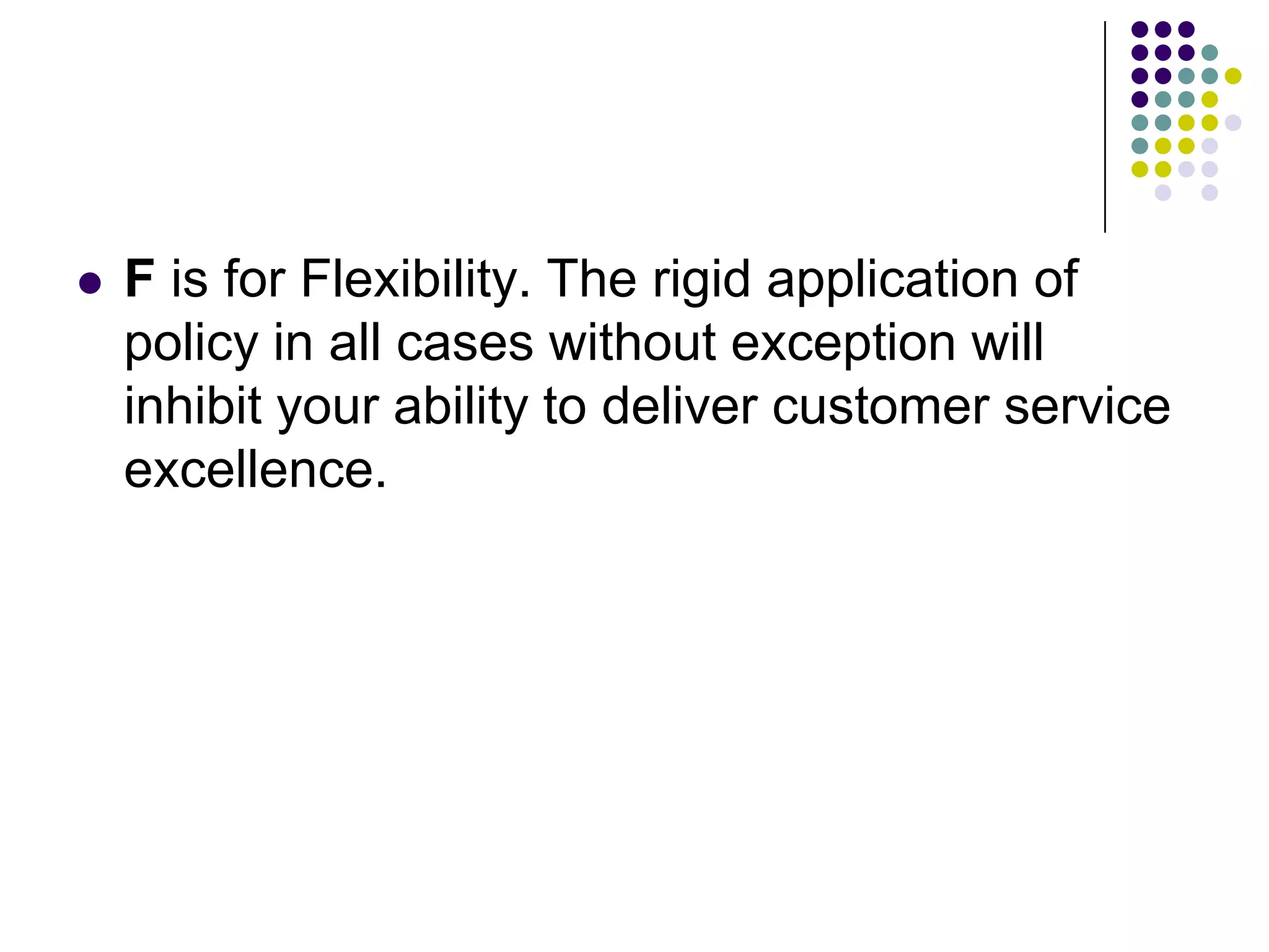  F is for Flexibility. The rigid application of
policy in all cases without exception will
inhibit your ability to deliver customer service
excellence.
 