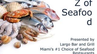 The A-Z
of
Seafood
Presented by
Largo Bar and Grill
Miami’s #1 Choice of
Seafood Restaurants
 