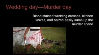 Wedding day—Murder day 
Blood stained wedding dresses, kitchen 
knives, and hatred easily sums up the 
murder scene 
 