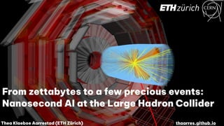 https://seeklogo.com/
vector-logo/28526/
cernhttps://seeklogo.com
vector-logo/28526/cern
Thea Klaeboe Aarrestad (ETH Zürich) thaarres.github.io
From zettabytes to a few precious events:
Nanosecond AI at the Large Hadron Collider
 