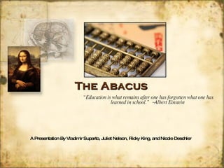 The Abacus “ Education is what remains after one has forgotten what one has learned in school.”  ~Albert Einstein   A Presentation By Vladimir Suparto, Juliet Nelson, Ricky King, and Nicole Deschler 