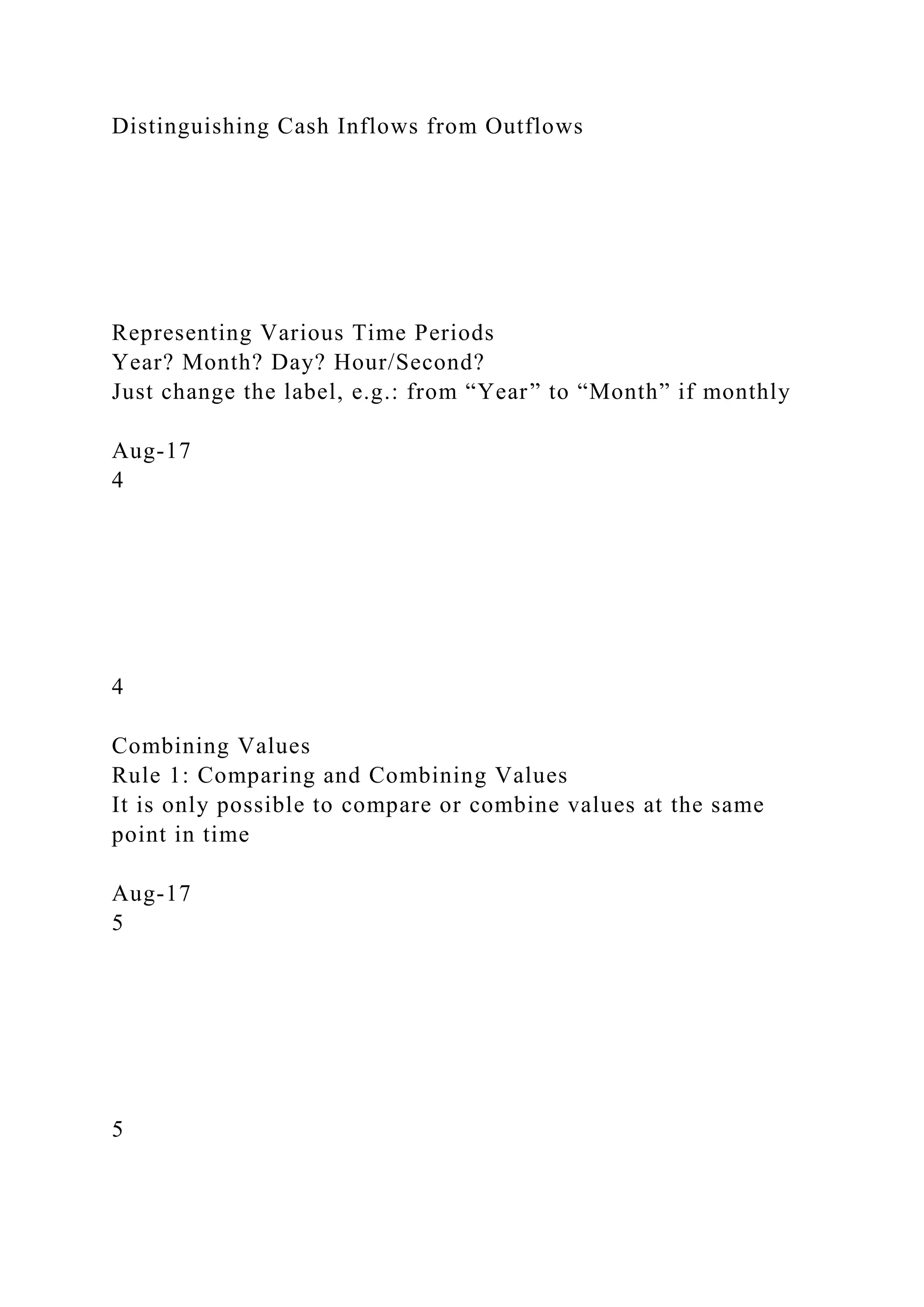 Distinguishing Cash Inflows from Outflows
Representing Various Time Periods
Year? Month? Day? Hour/Second?
Just change the label, e.g.: from “Year” to “Month” if monthly
Aug-17
4
4
Combining Values
Rule 1: Comparing and Combining Values
It is only possible to compare or combine values at the same
point in time
Aug-17
5
5
 