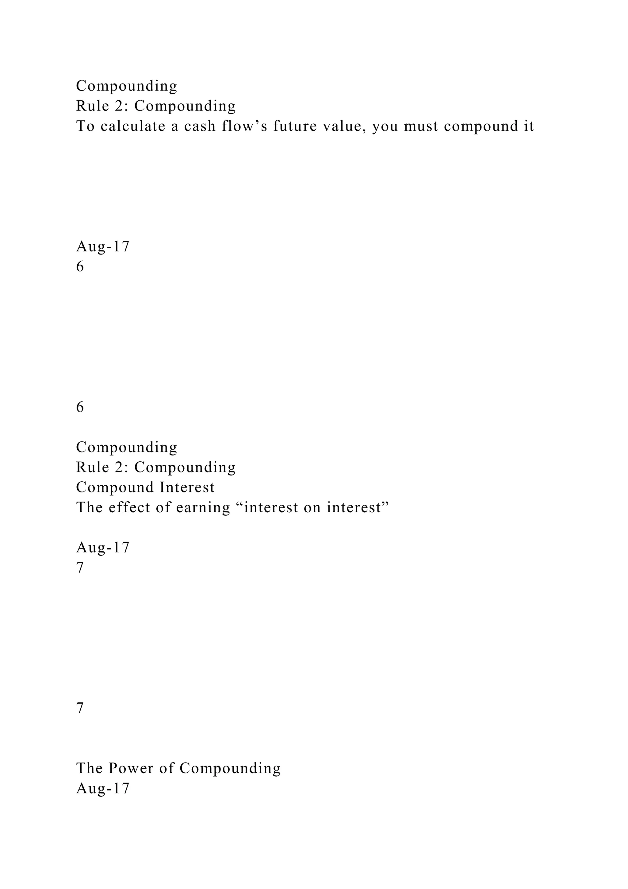 Compounding
Rule 2: Compounding
To calculate a cash flow’s future value, you must compound it
Aug-17
6
6
Compounding
Rule 2: Compounding
Compound Interest
The effect of earning “interest on interest”
Aug-17
7
7
The Power of Compounding
Aug-17
 