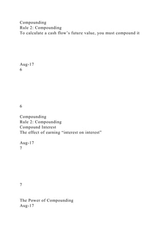 Compounding
Rule 2: Compounding
To calculate a cash flow’s future value, you must compound it
Aug-17
6
6
Compounding
Rule 2: Compounding
Compound Interest
The effect of earning “interest on interest”
Aug-17
7
7
The Power of Compounding
Aug-17
 