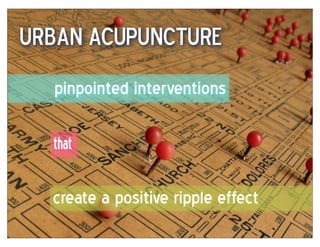 urban acupuncture
  pinpointed interventions

  that

  create a positive ripple effect
 