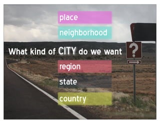 place
               neighborhood
What  kind  of  city  do  we  want
                region
                state
               country
 