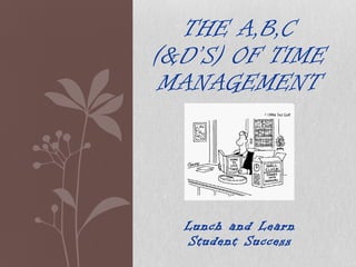 Lunch and Learn Student Success THE A,B,C (&D’S) OF TIME MANAGEMENT 