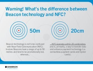 Warning! What’s the difference between 
Beacon technology and NFC? 
50m 20cm 
Beacon technology is not to be confused 
wit...