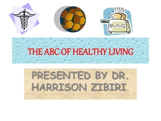 THE ABC OF HEALTHY LIVING
PRESENTED BY DR.
HARRISON ZIBIRI.
 