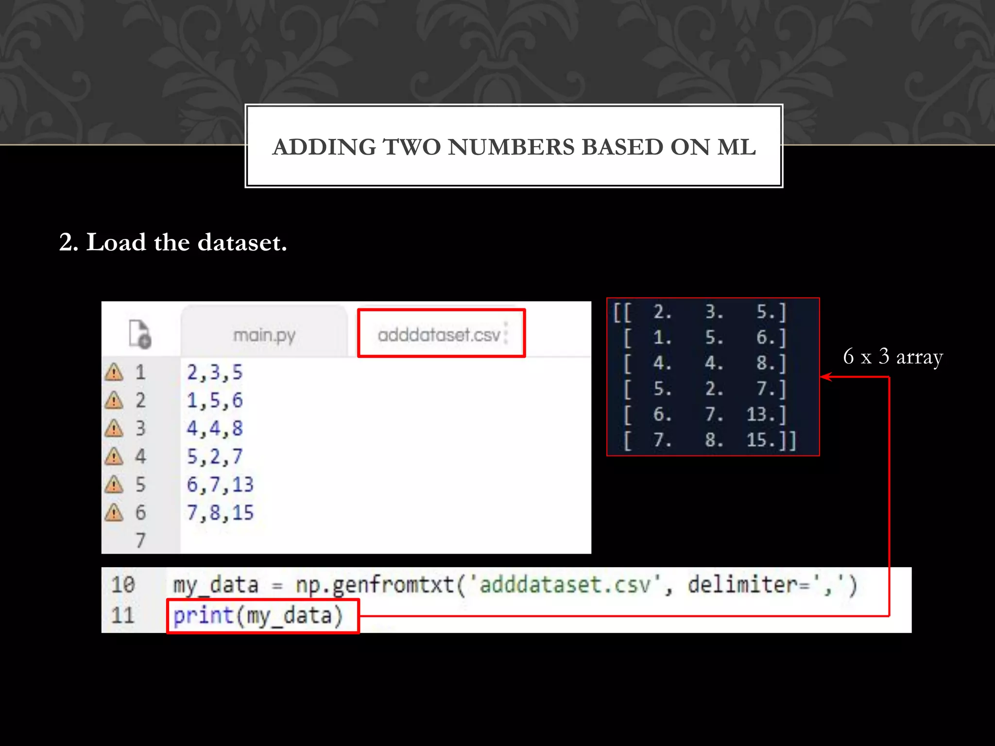 2. Load the dataset.
ADDING TWO NUMBERS BASED ON ML
6 x 3 array
 