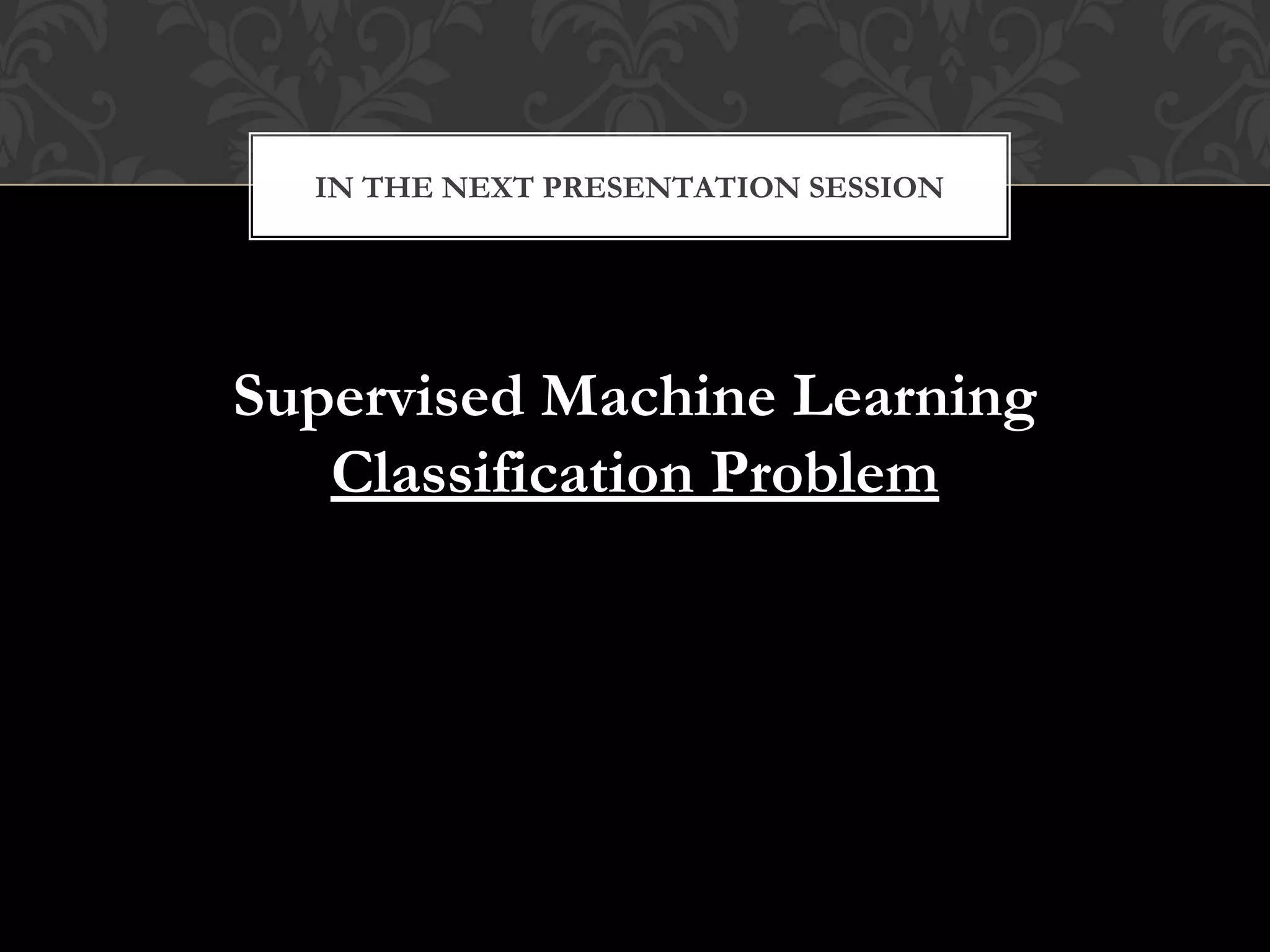 Supervised Machine Learning
Classification Problem
IN THE NEXT PRESENTATION SESSION
 