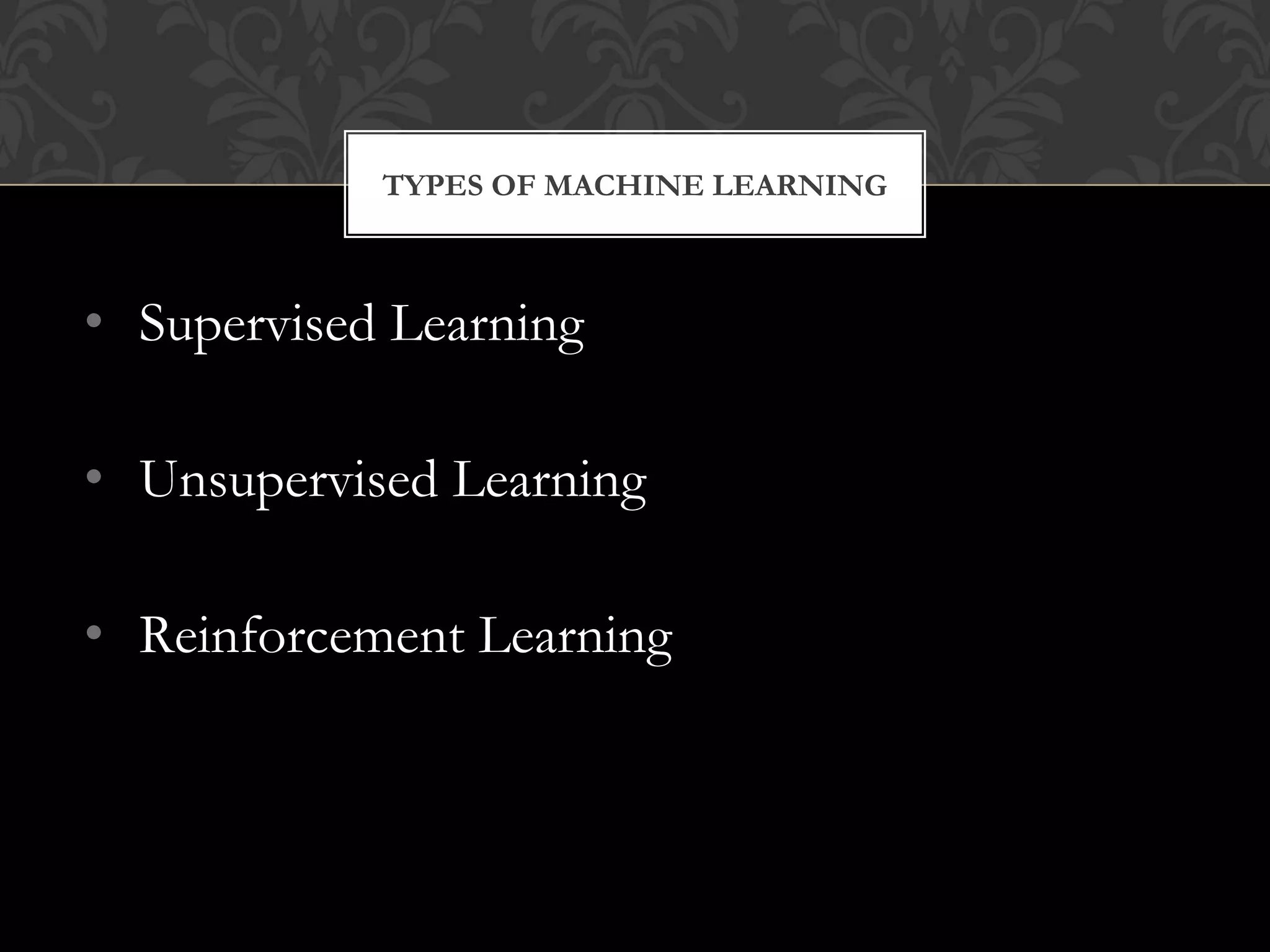 • Supervised Learning
• Unsupervised Learning
• Reinforcement Learning
TYPES OF MACHINE LEARNING
 