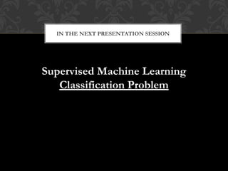 Supervised Machine Learning
Classification Problem
IN THE NEXT PRESENTATION SESSION
 