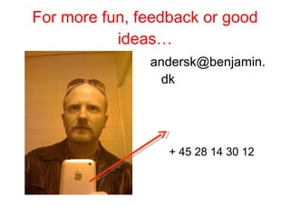 For more fun, feedback or good ideas… anders @ kragelund.dk + 45 28 14 30 12 