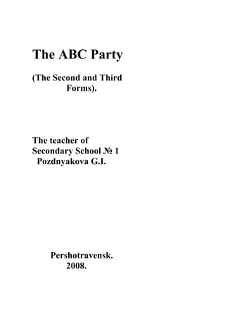 The ABC Party
(The Second and Third
        Forms).




The teacher of
Secondary School № 1
 Pozdnyakova G.I.




    Pershotravensk.
        2008.
 