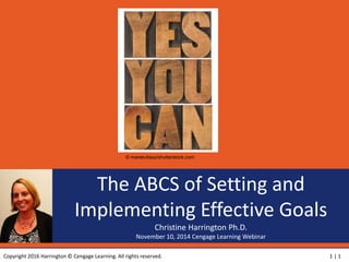 Copyright 2016 Harrington © Cengage Learning. All rights reserved. 1 | 1
The ABCS of Setting and
Implementing Effective Goals
Christine Harrington Ph.D.
November 10, 2014 Cengage Learning Webinar
© marekuliasz/shutterstock.com
 
