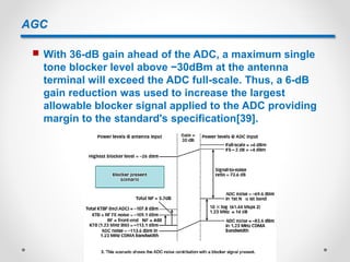 AGC
 With 36-dB gain ahead of the ADC, a maximum single
tone blocker level above −30dBm at the antenna
terminal will exceed the ADC full-scale. Thus, a 6-dB
gain reduction was used to increase the largest
allowable blocker signal applied to the ADC providing
margin to the standard's specification[39].
 