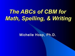 The ABCs of CBM for
Math, Spelling, & Writing

     Michelle Hosp, Ph.D.
 