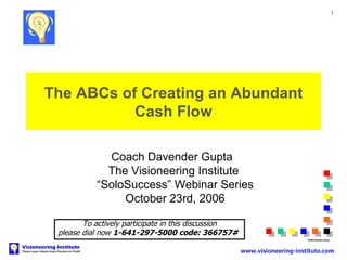 The ABCs of Creating an Abundant Cash Flow Coach Davender Gupta    The  Visioneering  I nstitute    “SoloSuccess” Webinar Series  October 23rd, 2006 