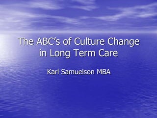The ABC’s of Culture Change
in Long Term Care
Karl Samuelson MBA
 