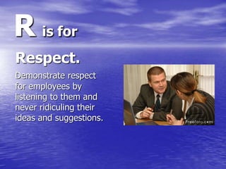 R is for
Respect.
Demonstrate respect
for employees by
listening to them and
never ridiculing their
ideas and suggestions.
 