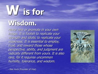 W is for
Wisdom.
Never hire or promote in your own
image. It is foolish to replicate your
strength and idiotic to replicat...