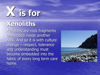 X is for
Xenoliths
Xenoliths are rock fragments
embedded inside another
rock. And so it is with culture
change – respect, ...