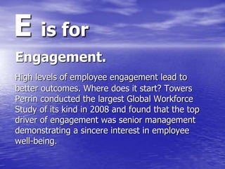 E is for
Engagement.
High levels of employee engagement lead to
better outcomes. Where does it start? Towers
Perrin conduc...