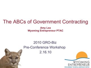 Amy Lea Wyoming Entrepreneur PTAC 2010 GRO-Biz  Pre-Conference Workshop  2.16.10 The ABCs of Government Contracting 