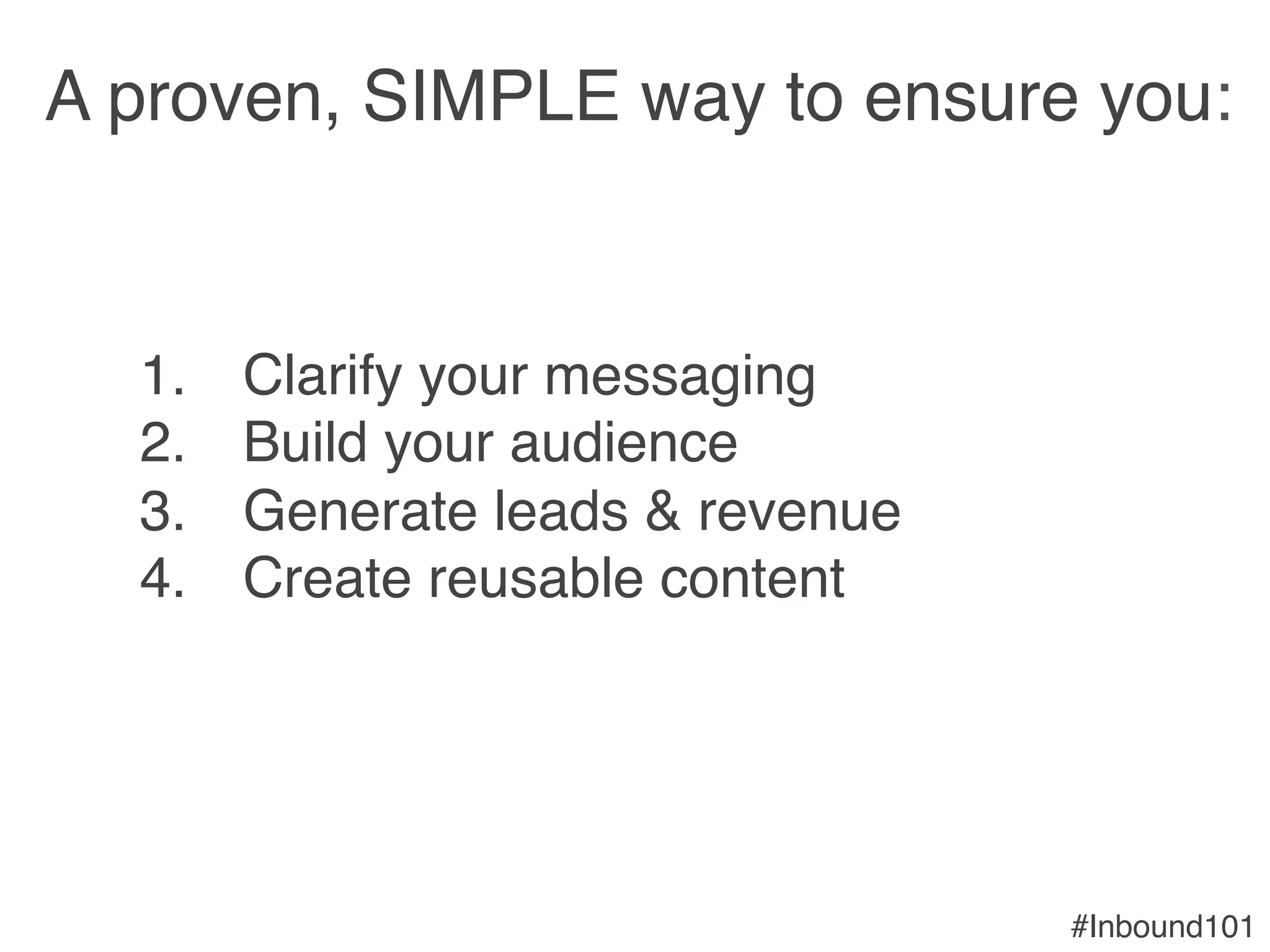 #Inbound101!
A proven, SIMPLE way to ensure you:!
!
1.  Clarify your messaging!
2.  Build your audience!
3.  Generate leads & revenue!
4.  Create reusable content!
 