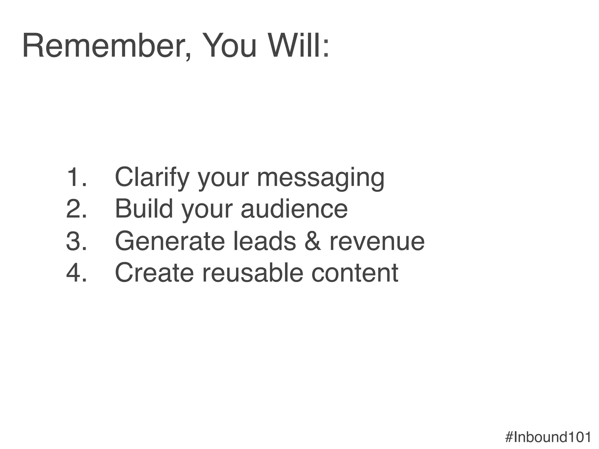 #Inbound101!
Remember, You Will:!
!
1.  Clarify your messaging!
2.  Build your audience!
3.  Generate leads & revenue!
4.  Create reusable content!
 