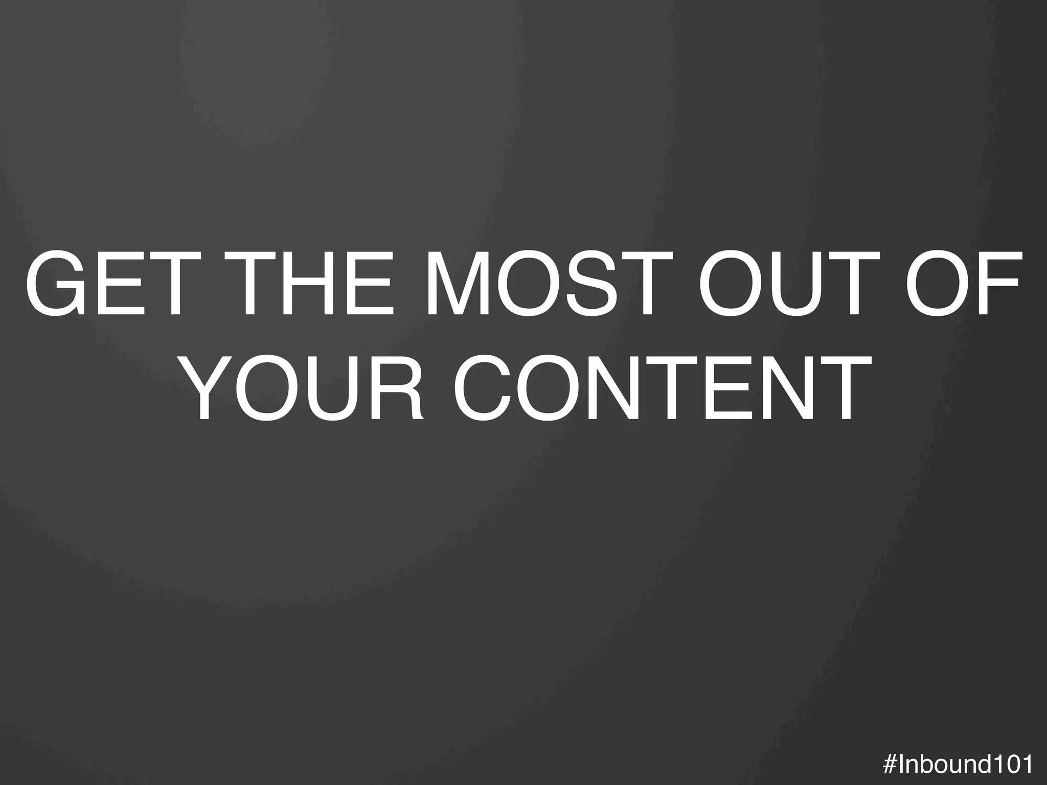 #Inbound101!
GET THE MOST OUT OF
YOUR CONTENT!
 