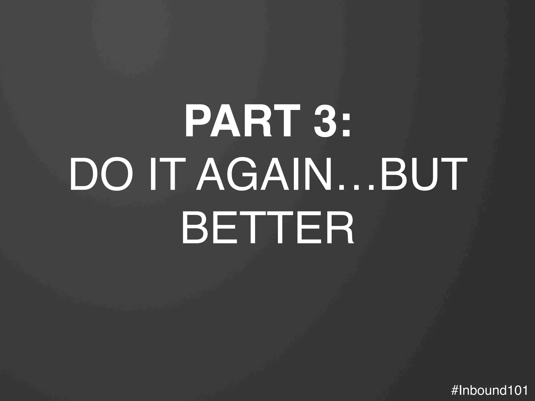 #Inbound101!
PART 3:
DO IT AGAIN…BUT
BETTER!
 