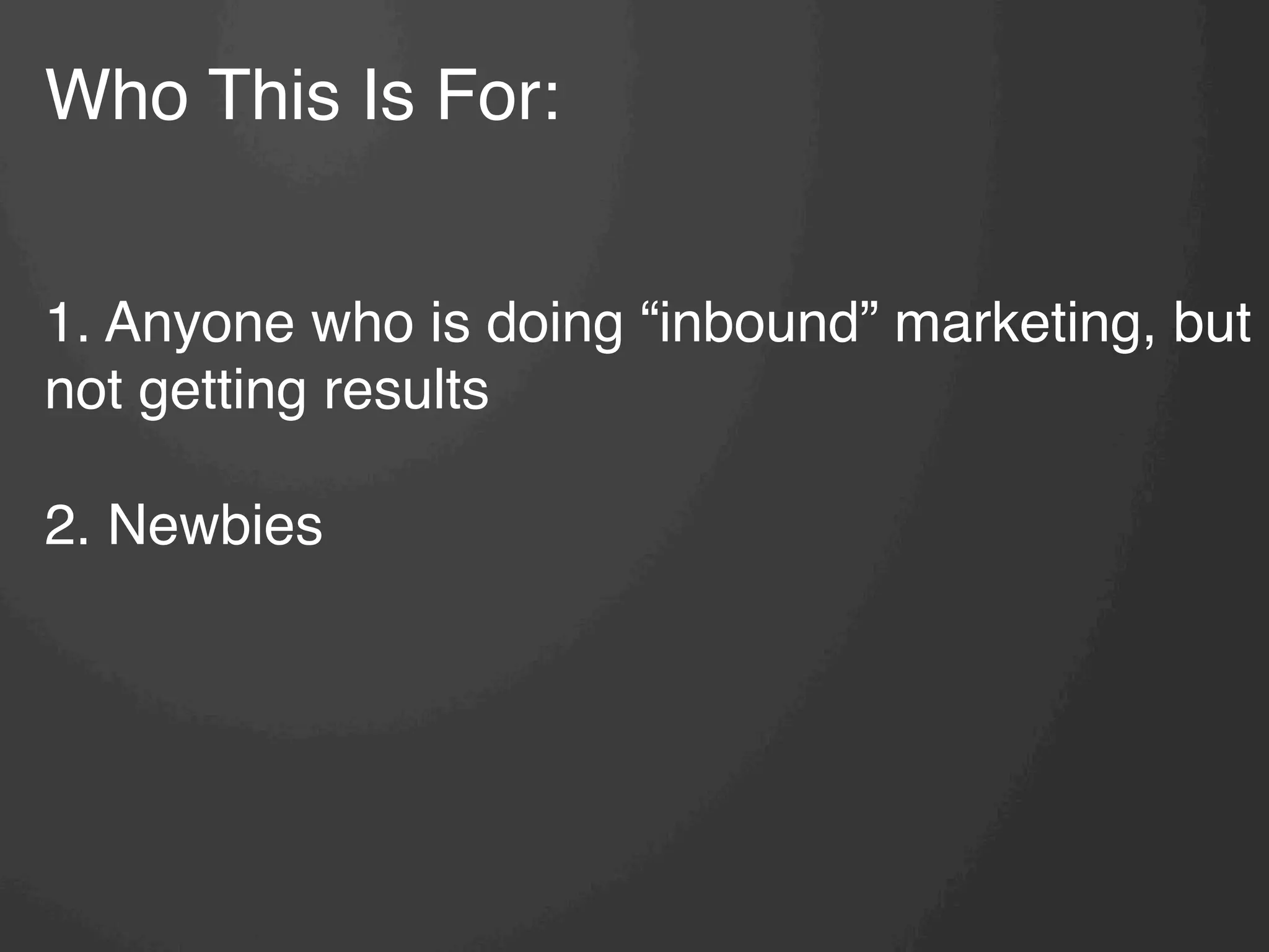Who This Is For:!
!
!
1. Anyone who is doing “inbound” marketing, but
not getting results!
!
2. Newbies
 