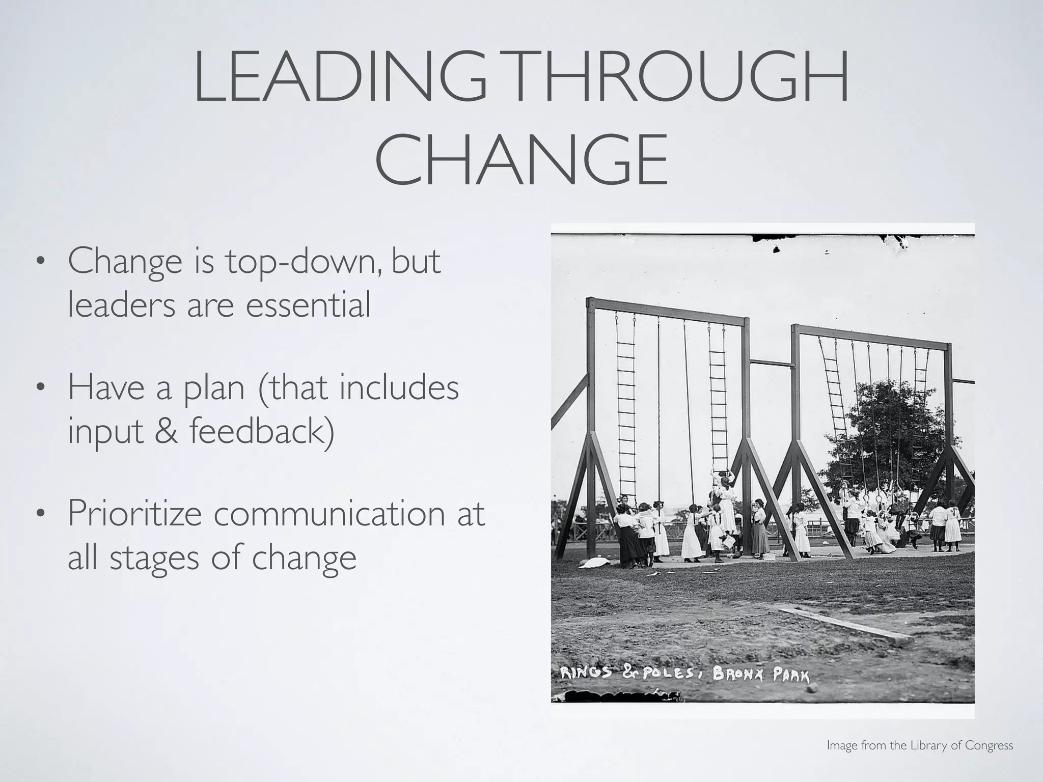 LEADINGTHROUGH
CHANGE
• Change is top-down, but
leaders are essential
• Have a plan (that includes
input & feedback)
• Prioritize communication at
all stages of change
• Recognize accomplishments
& lessons learned
Image from the Library of Congress
 