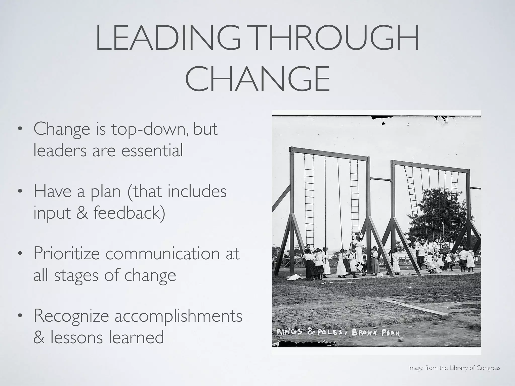 LEADINGTHROUGH
CHANGE
• Change is top-down, but
leaders are essential
• Have a plan (that includes
input & feedback)
• Prioritize communication at
all stages of change
• Recognize accomplishments
& lessons learned
Image from the Library of Congress
 