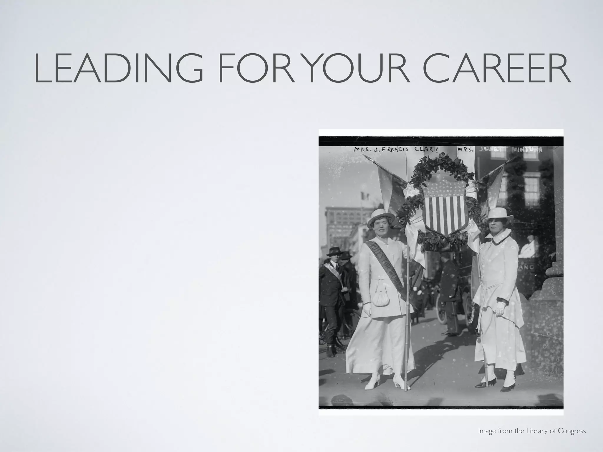LEADING FORYOUR CAREER
• Give credit, take blame
• Follow through in all
responsibilities
• Zoom out for perspective
• Keep a portfolio!
Image from the Library of Congress
 