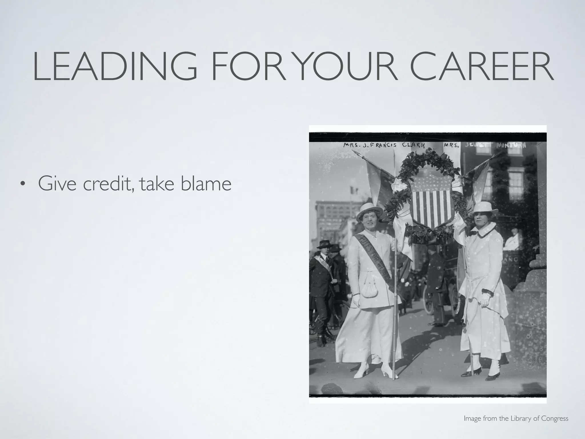 LEADING FORYOUR CAREER
• Give credit, take blame
• Follow through in all
responsibilities
• Zoom out for perspective
• Keep a portfolio!
Image from the Library of Congress
 