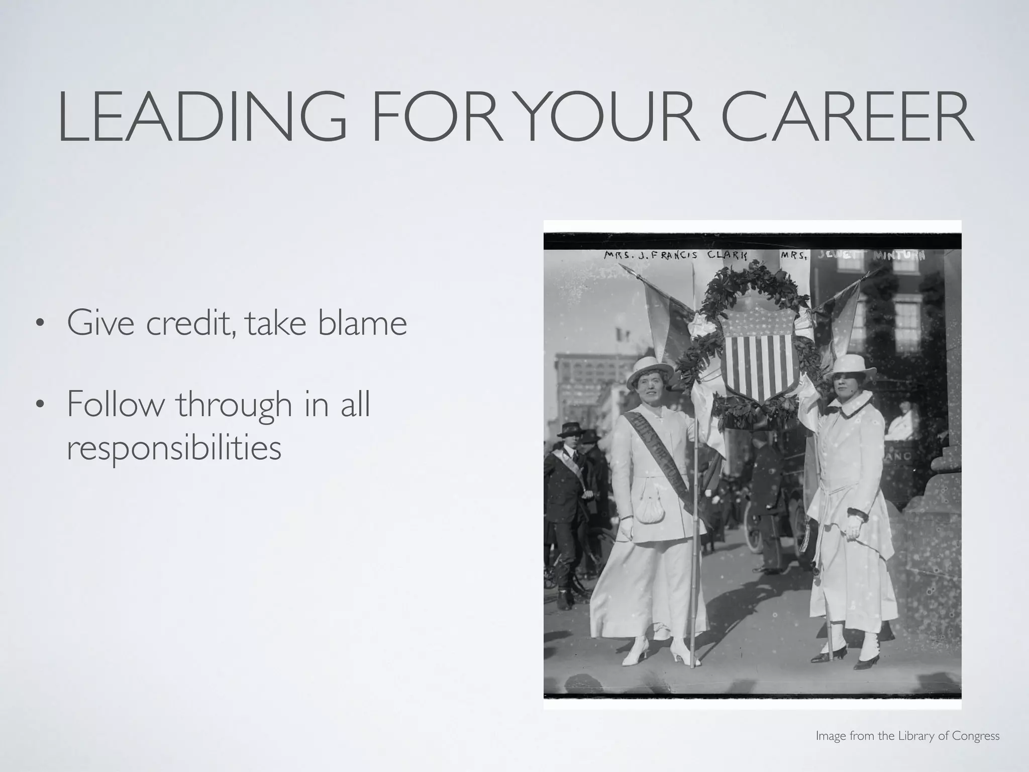 LEADING FORYOUR CAREER
• Give credit, take blame
• Follow through in all
responsibilities
• Zoom out for perspective
• Keep a portfolio!
Image from the Library of Congress
 
