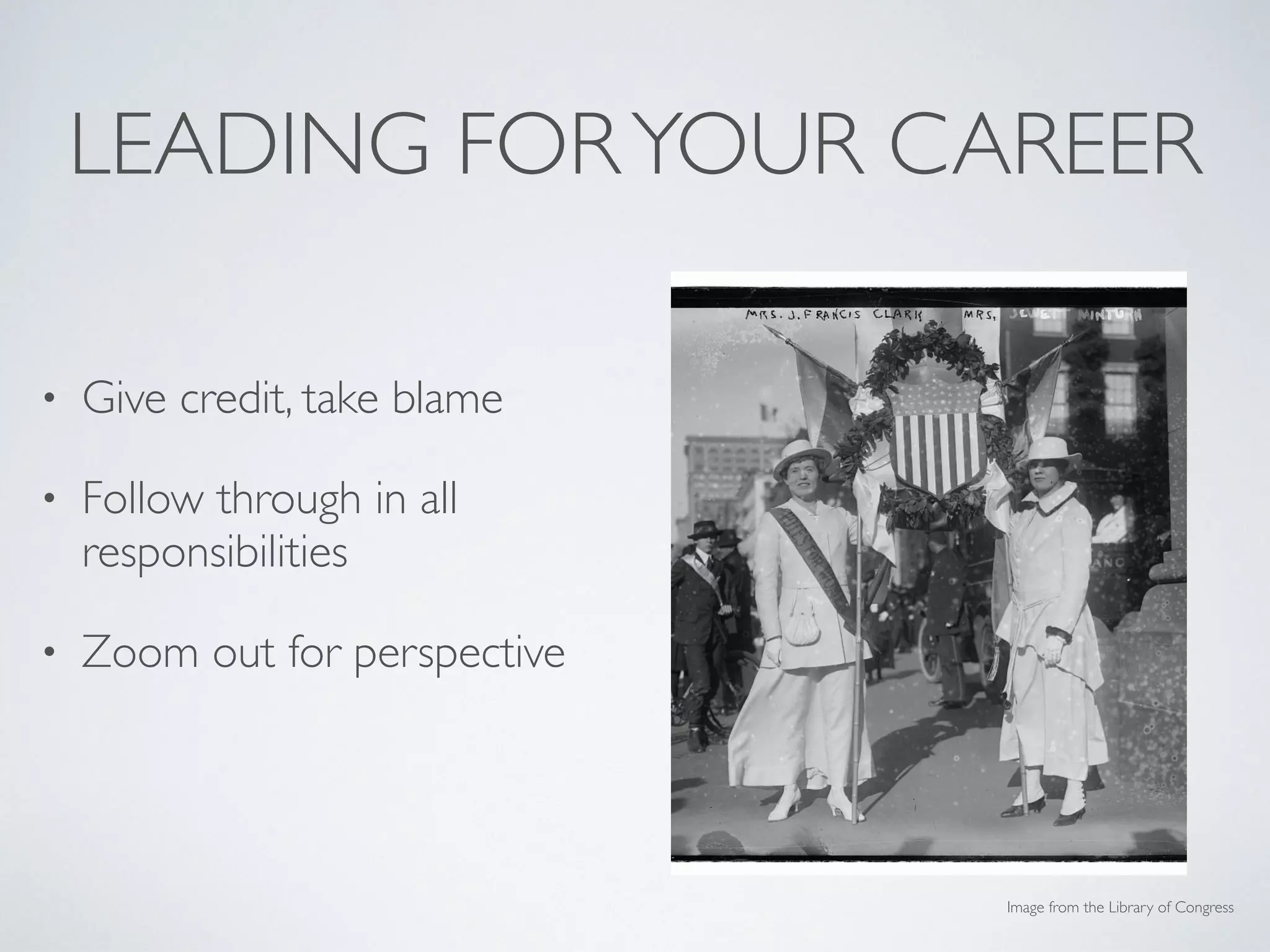 LEADING FORYOUR CAREER
• Give credit, take blame
• Follow through in all
responsibilities
• Zoom out for perspective
• Keep a portfolio!
Image from the Library of Congress
 