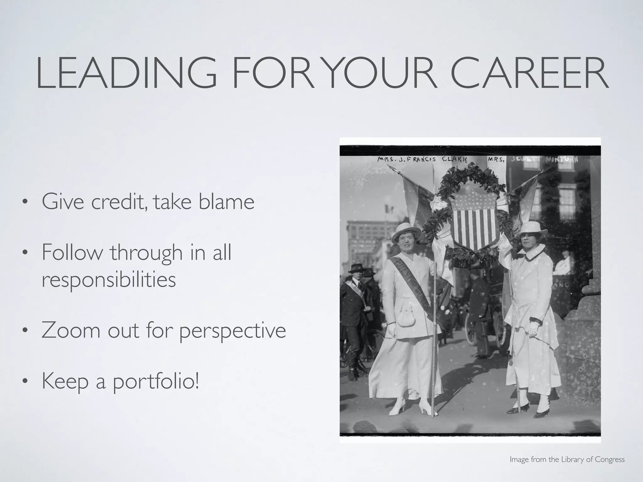 LEADING FORYOUR CAREER
• Give credit, take blame
• Follow through in all
responsibilities
• Zoom out for perspective
• Keep a portfolio!
Image from the Library of Congress
 