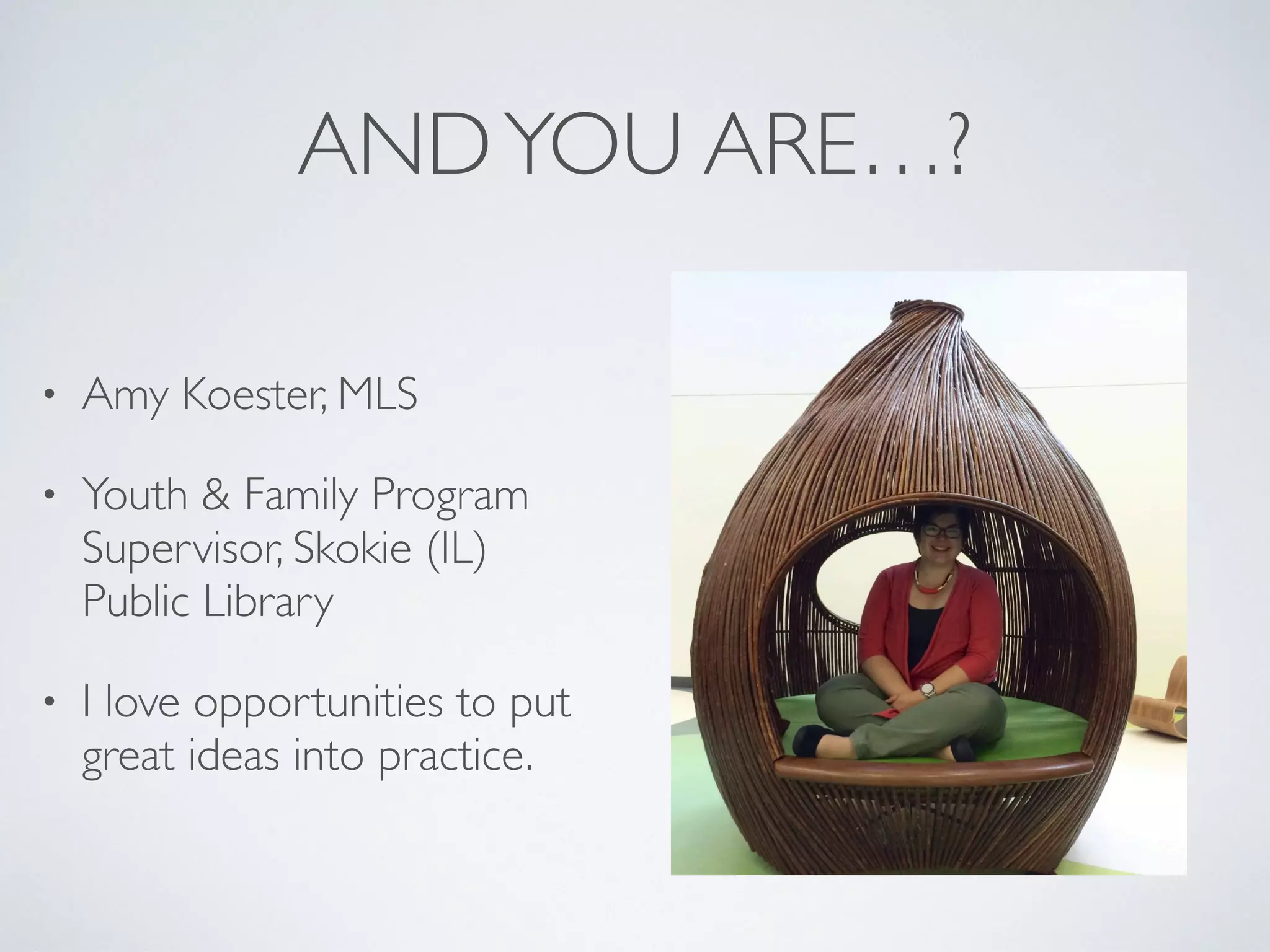 ANDYOU ARE…?
• Amy Koester, MLS
• Youth & Family Program
Supervisor, Skokie (IL)
Public Library
• I love opportunities to put
great ideas into practice.
 