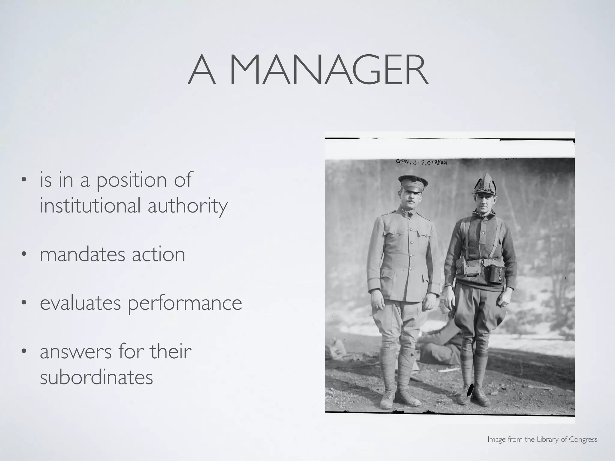 A MANAGER
• is in a position of
institutional authority
• mandates action
• evaluates performance
• answers for their
subordinates
Image from the Library of Congress
 