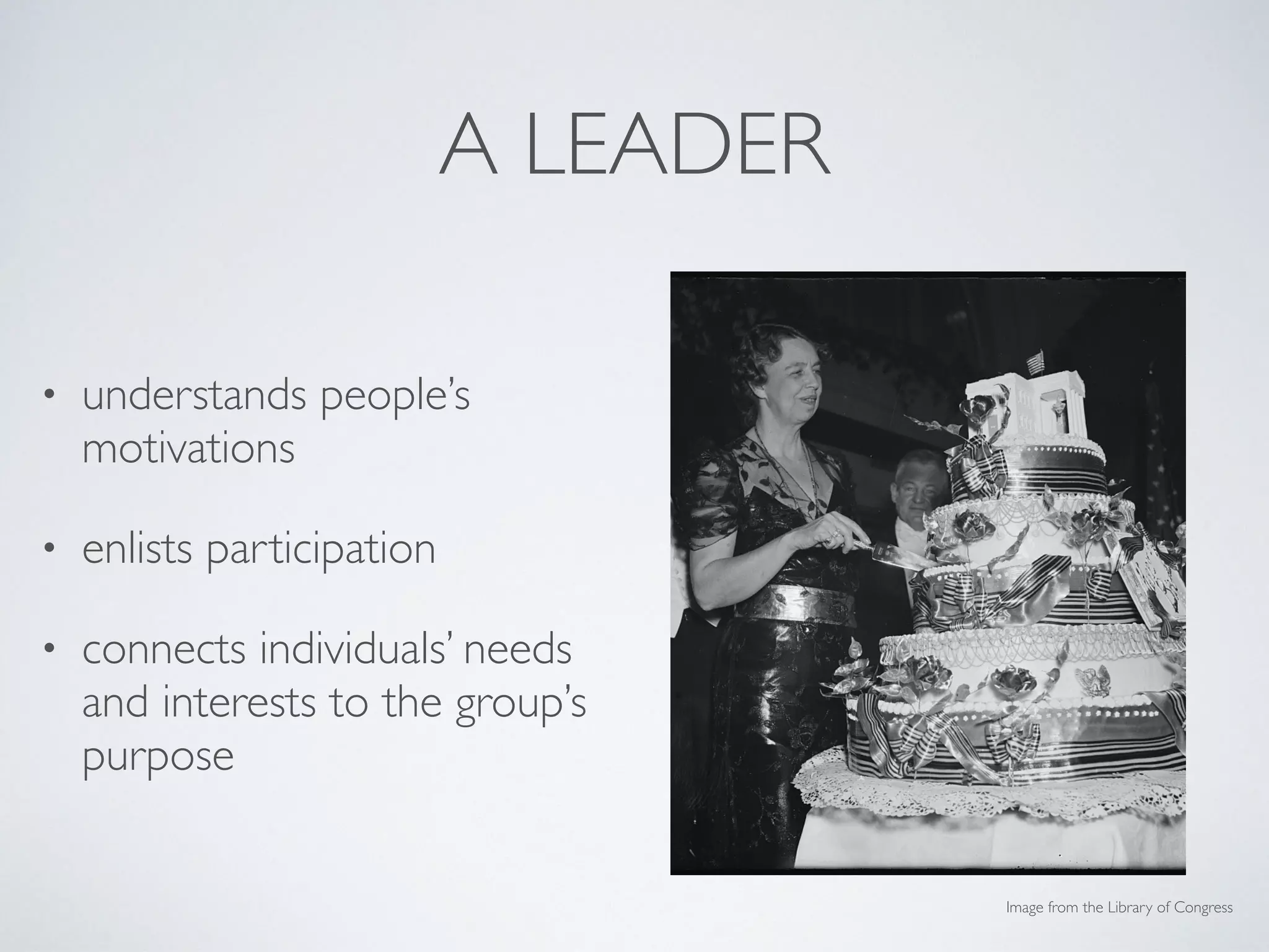 A LEADER
• understands people’s
motivations
• enlists participation
• connects individuals’ needs
and interests to the group’s
purpose
Image from the Library of Congress
 