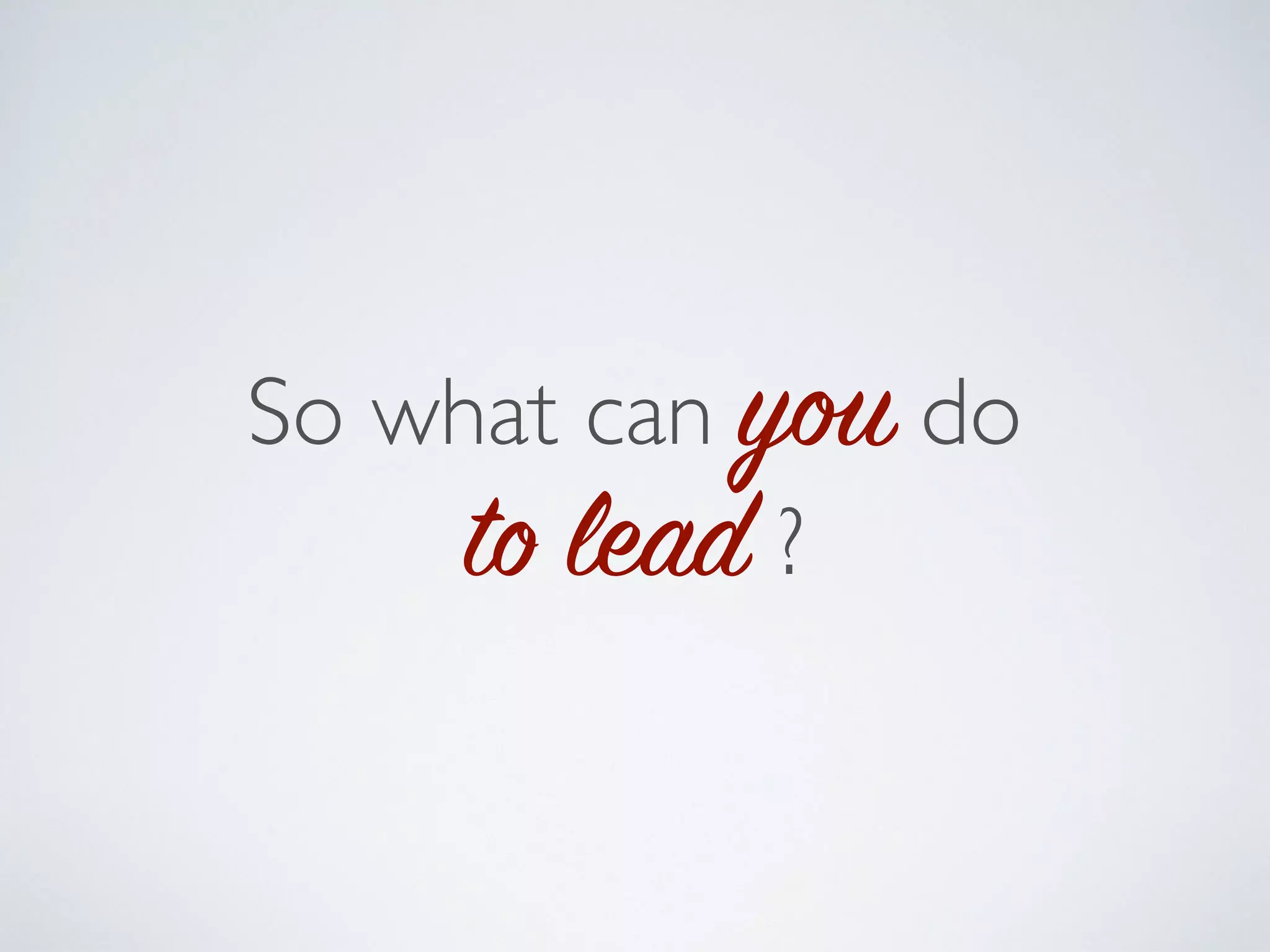 So what can you do
to lead ?
 